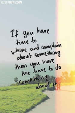 If you have time to whine and complain about something then you have the time to do something ab ...