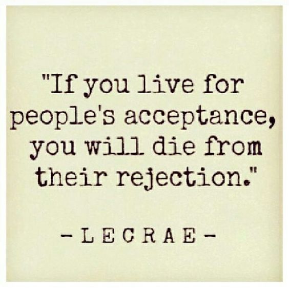 If you live for people’s acceptance, you will die from their rejection.