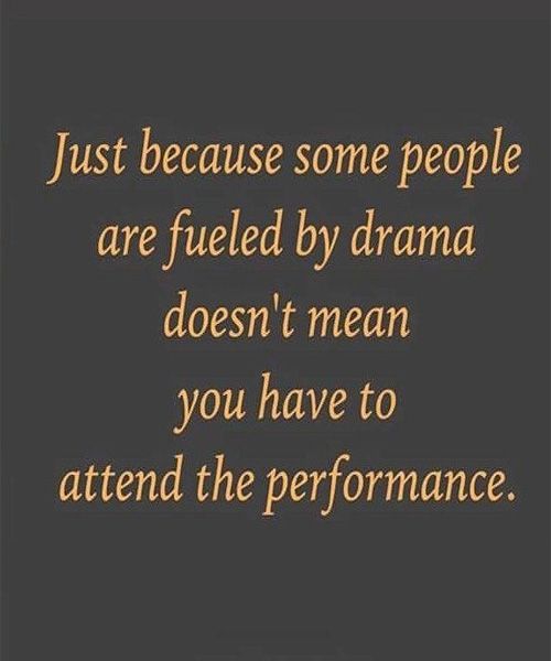 Just because some people are fueled by drama doesn’t mean you have to attend the performance.