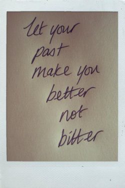 Let your past make you better not bitter.