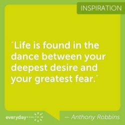 Life is found in the dance between your deepest desires and your greatest fear.