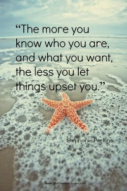 The more you know who you are and what you want, the less you let things upset you.