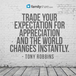 Trade your expectations for appreciation and the world changes instantly.