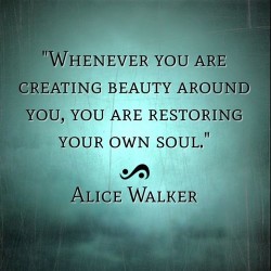 Whenever you are creating beauty around you, you are restoring your own soul.