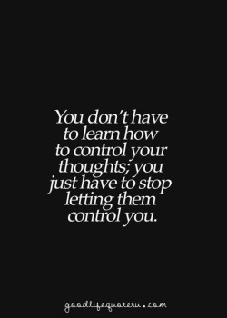 You don’t have to learn how to control your thoughts, You just have to stop letting them c ...