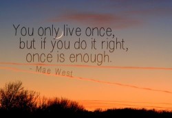 You only live once but if you do it right, once is enough.