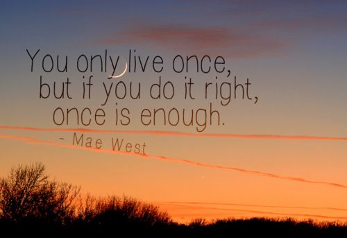 You only live once but if you do it right, once is enough.