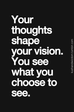 Your thoughts shape your vision. You see what you choose to see.