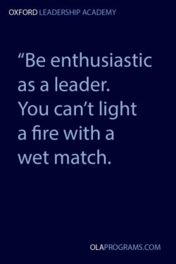 Be enthusiastic as a leader. You can’t light a fire with a wet match.