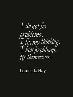 I do not fix problems. I fix my thinking. Then the problems fix themselves.