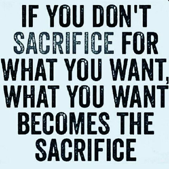 If you don’t sacrifice for what you want, what you want becomes the sacrifice