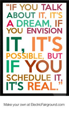 If you talk about it, its a dream. If you envision it, it’s possible, but if you schedule  ...