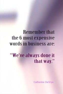 Remember that the 6 most expensive words in business are: We’ve always done it that way.&# ...