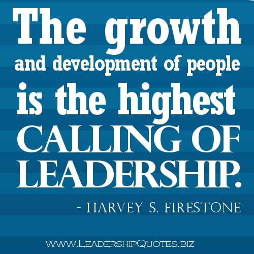 The growth and development of people is the highest ceiling of leadership.