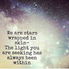 We are stars wrapped in skin – The light you are seeking has always been within.