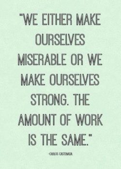 We either make ourselves miserable or we make ourselves strong. The amount of work is the same.
