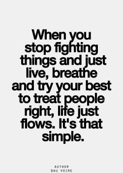 When you stop fighting things and just live, breath and try your best to treat people right, lif ...