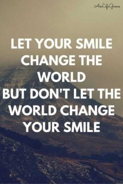 Let your smile change the world but don’t let the world change your smile.