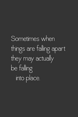 Sometimes when things are falling apart they actually may be falling into place.