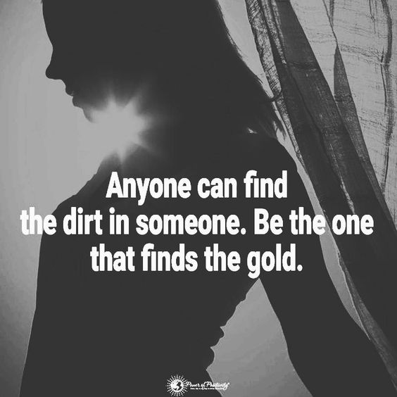 Anyone can find dirt in someone. Be the one that finds the gold.