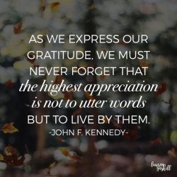 As we express our gratitude, we much never forget that the highest appreciation is not to utter  ...