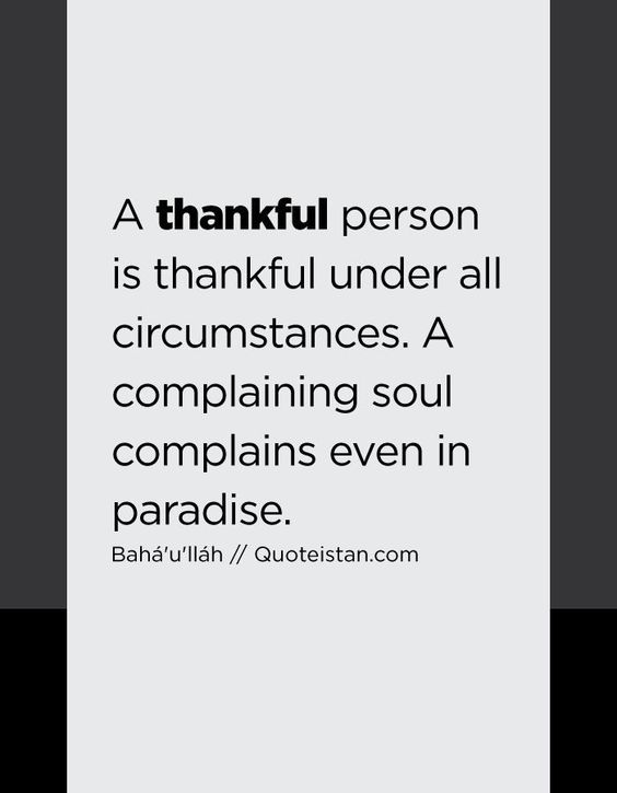 A thankful person is thankful under all circumstances. A complaining soul complains even in para ...