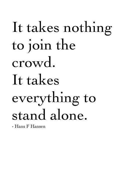 It takes nothing to join the crowd. It takes everything to stand alone.