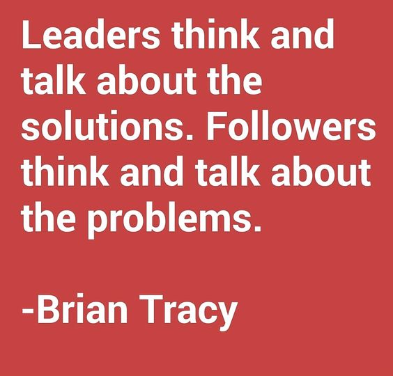 Leaders think and talk about the solutions. Followers think and talk about the problems.