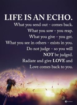 Life Is an echo. What you send out – comes back.
What you sow – you reap.
What you g ...