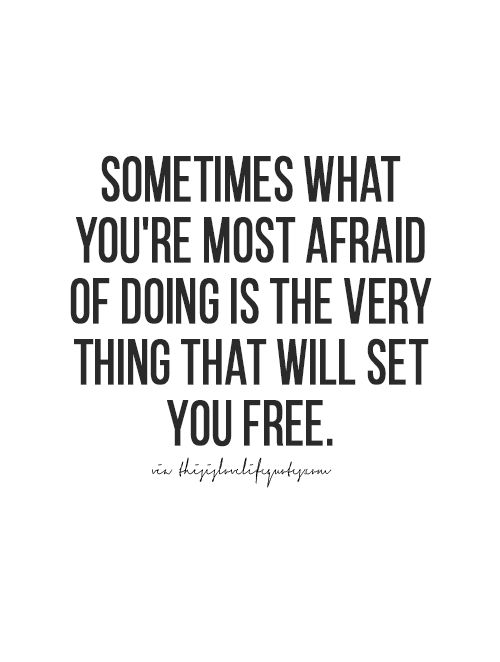 Sometimes what you’re most afraid of doing is the very think that will set you free