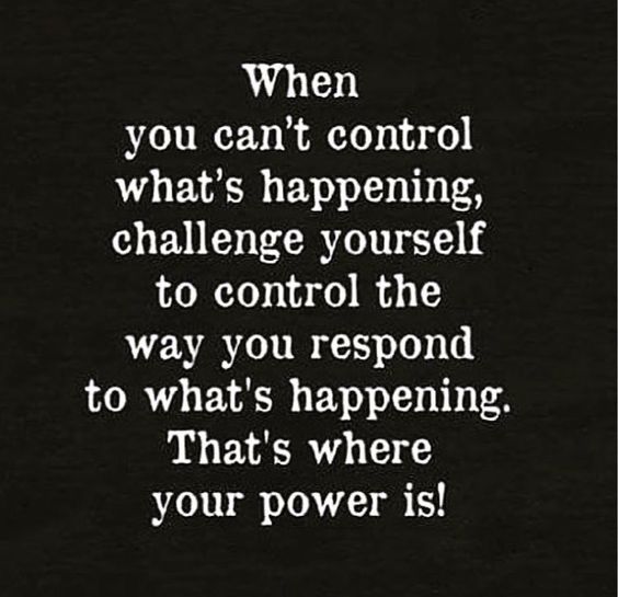 When you can’t control what is happening, challenge yourself to control the way you respon ...