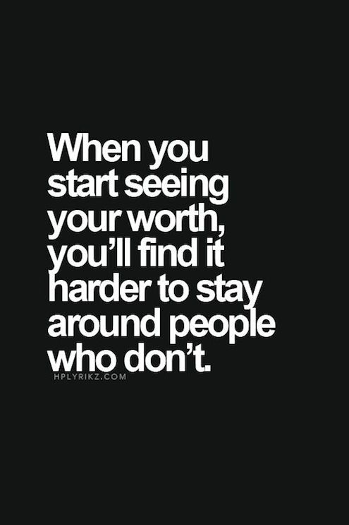 When you start seeing your worth, you’ll find it harder to stay around people who don’t