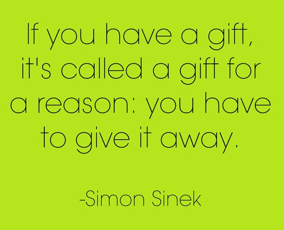 If you have a gift, it’s called a gift for a reason. You have to give it away.