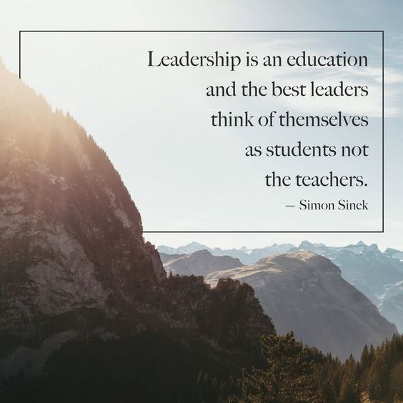 Leadership is an education and the best leaders think of themselves as students not the teachers.