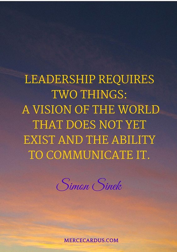 Leadership requires two things: A vision of the world that does not yet exist and the ability to ...
