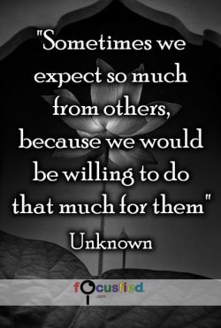 Sometimes we expect so much from others, because we would be willing to do that much for them.