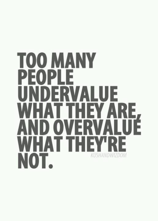 Too many people undervalue what they are, and overvalue what they’re not.