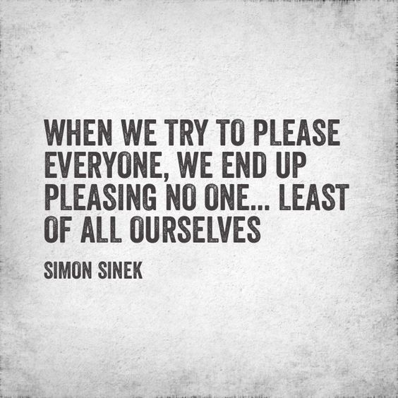 When we try to please everyone. We end up pleasing no one … least of all  ourselves