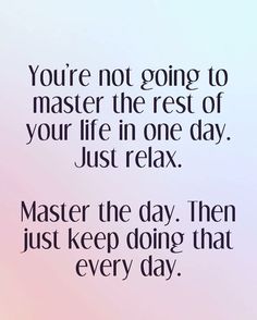 You’re not going to master the rest of your life in one day. Just relax. Master the day. T ...