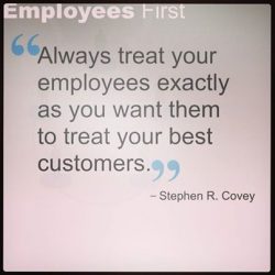Always treat your employees exactly as you want them to treat your best customers.
