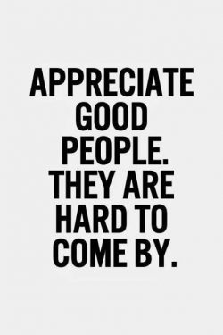 Appreciate good people. They are hard to come by.