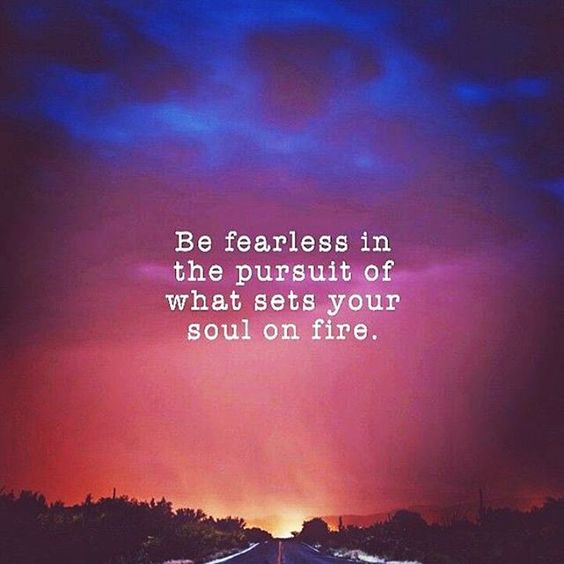 Be fearless in the pursuit of what sets your soul on fire 