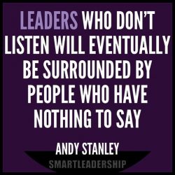 Leaders who don’t listen will eventually be surrounded by people who have nothing to say.