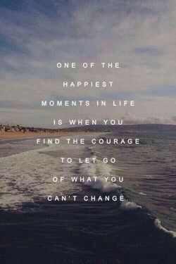 One of the happiest moments in life is when you find the courage to let go of what you can’ ...