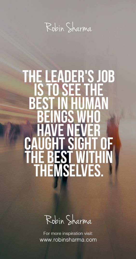The leader’s job is to the see the best in human being who have never caught sight of the  ...