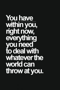 You have within you right now, everything you need to deal with whatever the world can throw at you.