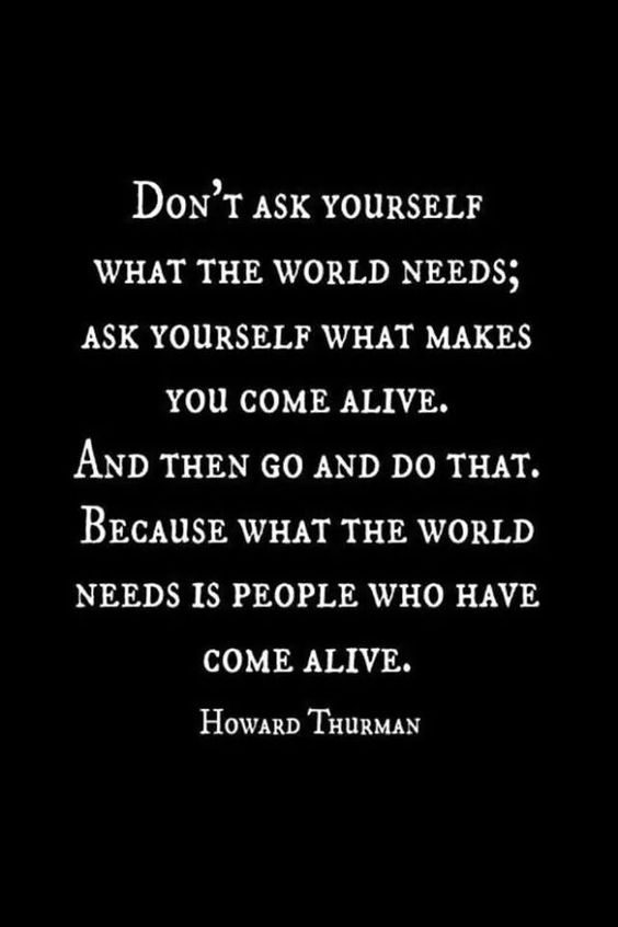 Don’t ask yourself what the world needs; Ask yourself what makes you come alive, and then  ...