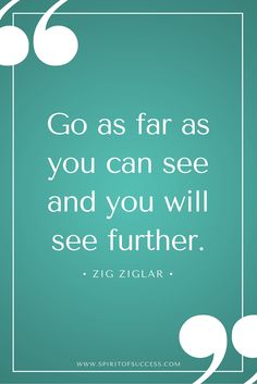 Go as far as you can see and you will see further. – Zig Ziglar