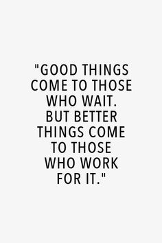 Good things come to those who wait. But better things come to those who work for it.