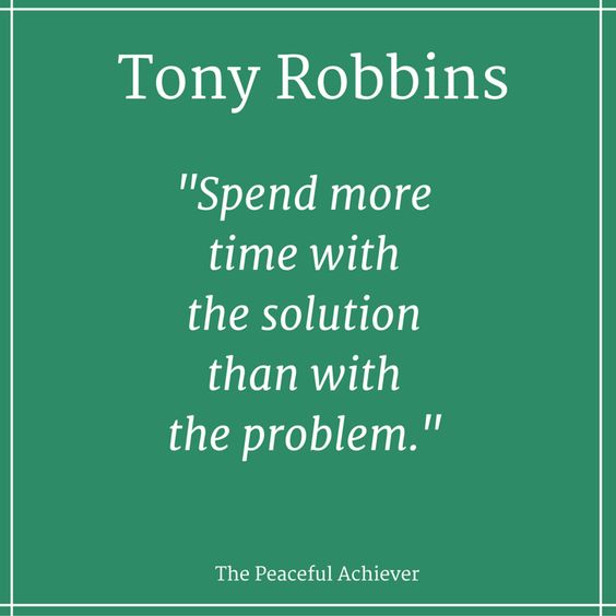 Spend more time with the solution than with the problem. – Tony Robbins